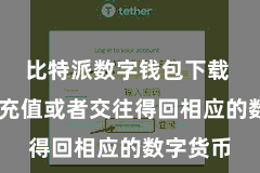 比特派数字钱包下载 不错先充值或者交往得回相应的数字货币