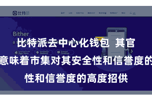 比特派去中心化钱包 其官网保举也意味着市集对其安全性和信誉度的高度招供
