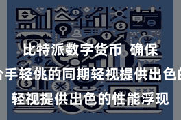 比特派数字货币  确保居品在保合手轻佻的同期轻视提供出色的性能浮现