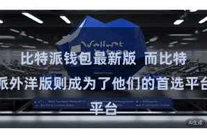 比特派钱包最新版  而比特派外洋版则成为了他们的首选平台