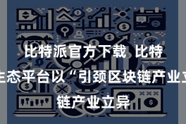 比特派官方下载  比特派生态平台以“引颈区块链产业立异