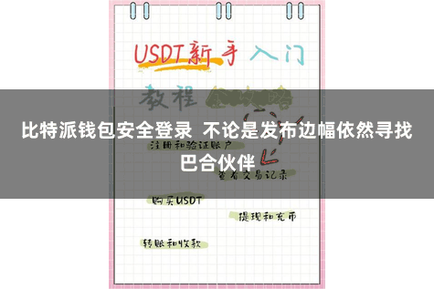 比特派钱包安全登录  不论是发布边幅依然寻找巴合伙伴